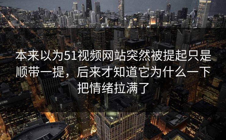 本来以为51视频网站突然被提起只是顺带一提，后来才知道它为什么一下把情绪拉满了