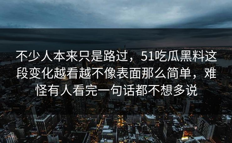 不少人本来只是路过，51吃瓜黑料这段变化越看越不像表面那么简单，难怪有人看完一句话都不想多说