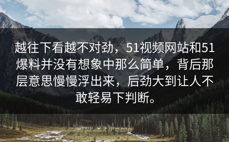 越往下看越不对劲，51视频网站和51爆料并没有想象中那么简单，背后那层意思慢慢浮出来，后劲大到让人不敢轻易下判断。