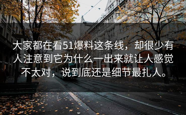 大家都在看51爆料这条线，却很少有人注意到它为什么一出来就让人感觉不太对，说到底还是细节最扎人。