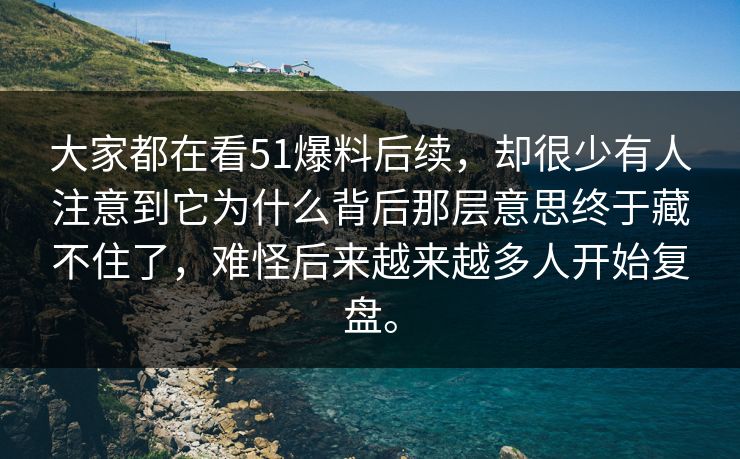 大家都在看51爆料后续，却很少有人注意到它为什么背后那层意思终于藏不住了，难怪后来越来越多人开始复盘。