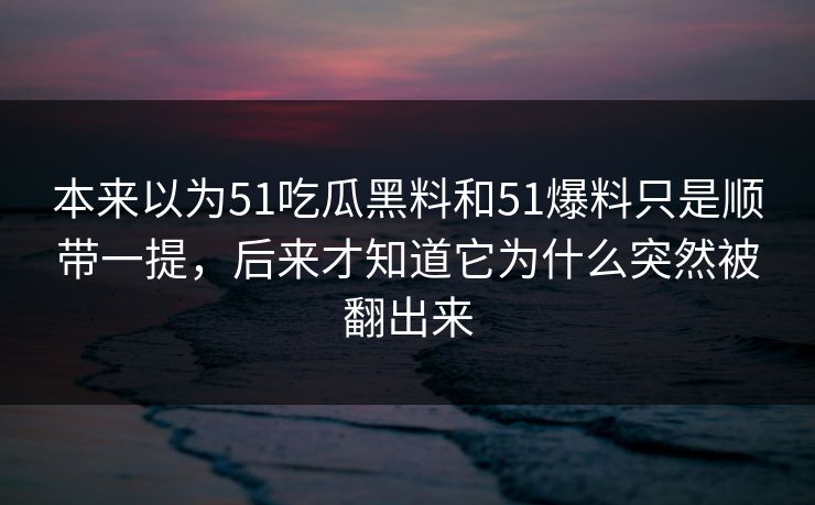 本来以为51吃瓜黑料和51爆料只是顺带一提，后来才知道它为什么突然被翻出来