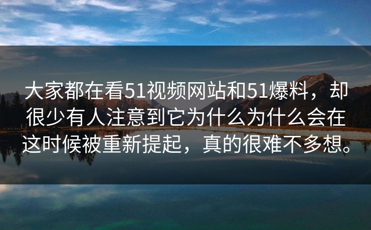 大家都在看51视频网站和51爆料，却很少有人注意到它为什么为什么会在这时候被重新提起，真的很难不多想。