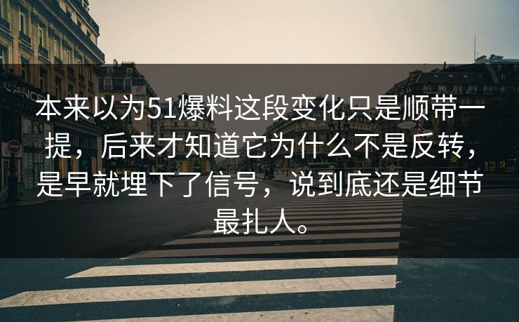 本来以为51爆料这段变化只是顺带一提，后来才知道它为什么不是反转，是早就埋下了信号，说到底还是细节最扎人。