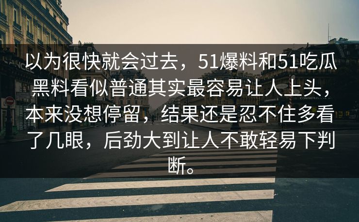 以为很快就会过去，51爆料和51吃瓜黑料看似普通其实最容易让人上头，本来没想停留，结果还是忍不住多看了几眼，后劲大到让人不敢轻易下判断。