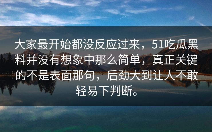 大家最开始都没反应过来，51吃瓜黑料并没有想象中那么简单，真正关键的不是表面那句，后劲大到让人不敢轻易下判断。