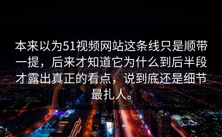 本来以为51视频网站这条线只是顺带一提，后来才知道它为什么到后半段才露出真正的看点，说到底还是细节最扎人。