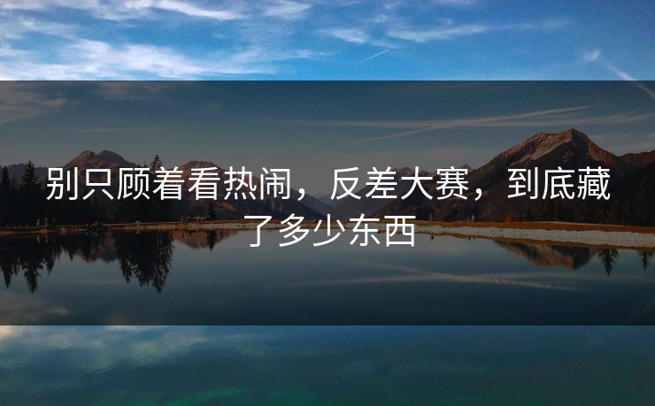 别只顾着看热闹，反差大赛，到底藏了多少东西