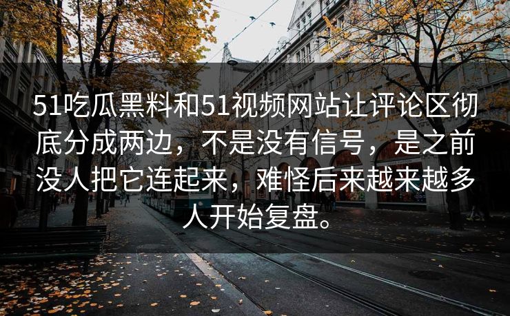51吃瓜黑料和51视频网站让评论区彻底分成两边，不是没有信号，是之前没人把它连起来，难怪后来越来越多人开始复盘。