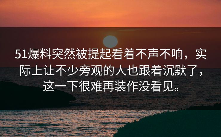 51爆料突然被提起看着不声不响,实际上让不少旁观的人也跟着沉默了,这一下很难再装作没看见。 51爆料突然被提起看着不声不响,实际上让不少旁观的人也跟着沉默了,这一下很难再装作没看见。