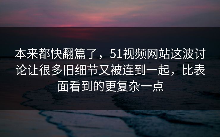 本来都快翻篇了,51视频网站这波讨论让很多旧细节又被连到一起,比表面看到的更复杂一点 本来都快翻篇了,51视频网站这波讨论让很多旧细节又被连到一起,比表面看到的更复杂一点