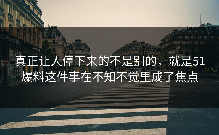 真正让人停下来的不是别的,就是51爆料这件事在不知不觉里成了焦点 真正让人停下来的不是别的,就是51爆料这件事在不知不觉里成了焦点