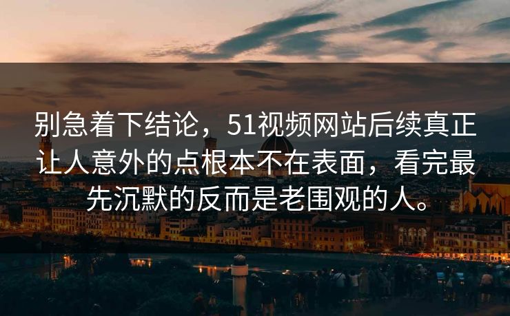 别急着下结论,51视频网站后续真正让人意外的点根本不在表面,看完最先沉默的反而是老围观的人。 别急着下结论,51视频网站后续真正让人意外的点根本不在表面,看完最先沉默的反而是老围观的人。