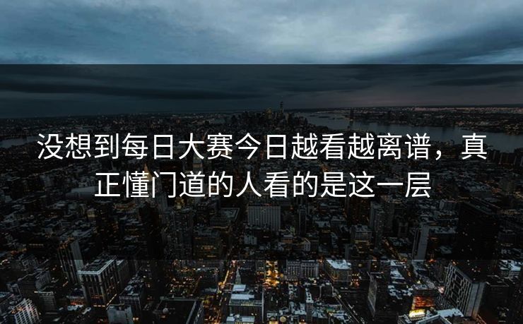 没想到每日大赛今日越看越离谱,真正懂门道的人看的是这一层 没想到每日大赛今日越看越离谱,真正懂门道的人看的是这一层
