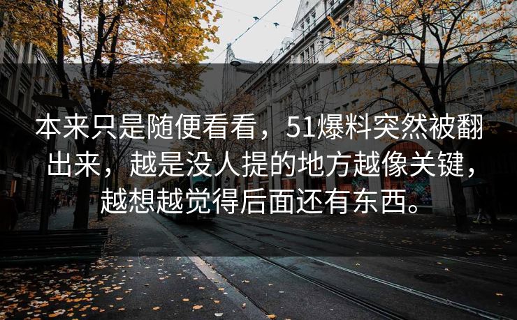本来只是随便看看,51爆料突然被翻出来,越是没人提的地方越像关键,越想越觉得后面还有东西。 本来只是随便看看,51爆料突然被翻出来,越是没人提的地方越像关键,越想越觉得后面还有东西。