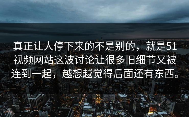 真正让人停下来的不是别的，就是51视频网站这波讨论让很多旧细节又被连到一起，越想越觉得后面还有东西。