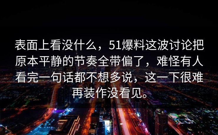 表面上看没什么，51爆料这波讨论把原本平静的节奏全带偏了，难怪有人看完一句话都不想多说，这一下很难再装作没看见。