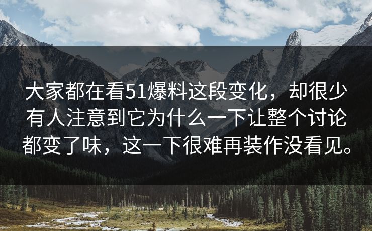 大家都在看51爆料这段变化，却很少有人注意到它为什么一下让整个讨论都变了味，这一下很难再装作没看见。