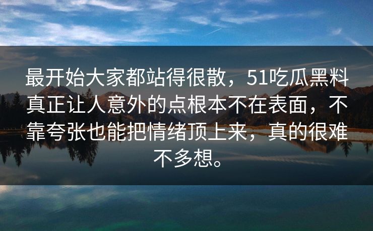 最开始大家都站得很散，51吃瓜黑料真正让人意外的点根本不在表面，不靠夸张也能把情绪顶上来，真的很难不多想。