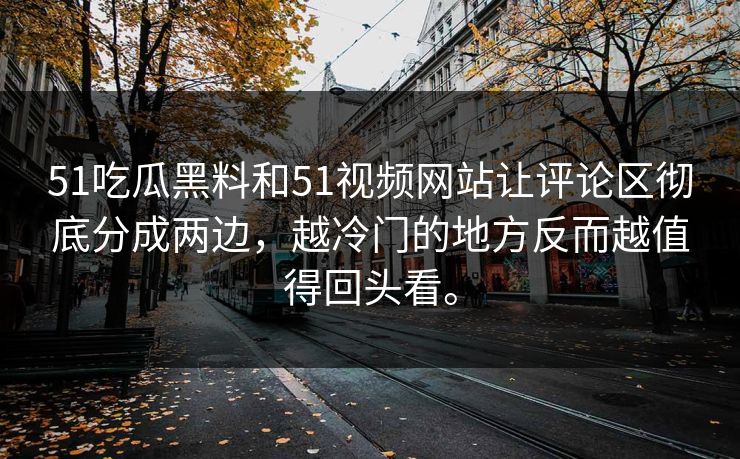 51吃瓜黑料和51视频网站让评论区彻底分成两边，越冷门的地方反而越值得回头看。