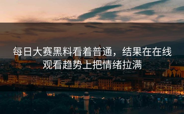 每日大赛黑料看着普通，结果在在线观看趋势上把情绪拉满