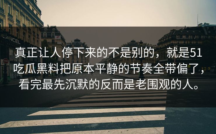 真正让人停下来的不是别的，就是51吃瓜黑料把原本平静的节奏全带偏了，看完最先沉默的反而是老围观的人。