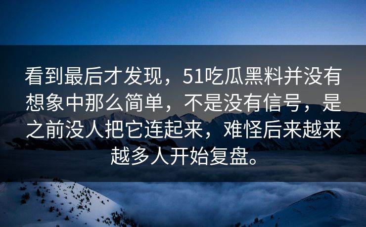 看到最后才发现，51吃瓜黑料并没有想象中那么简单，不是没有信号，是之前没人把它连起来，难怪后来越来越多人开始复盘。
