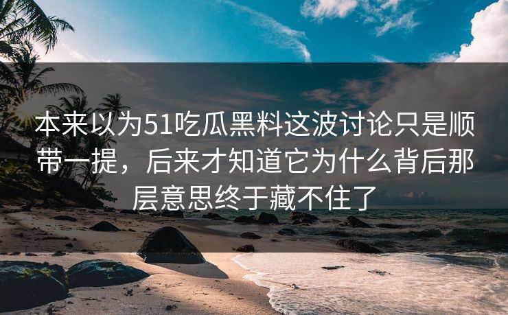 本来以为51吃瓜黑料这波讨论只是顺带一提，后来才知道它为什么背后那层意思终于藏不住了