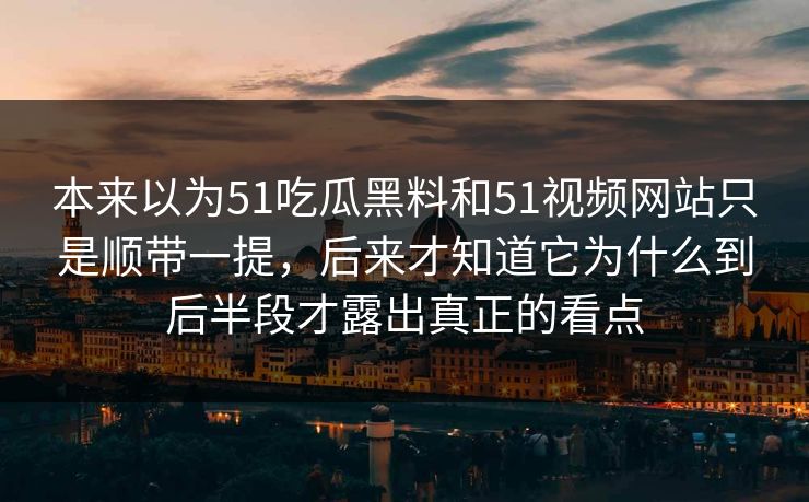 本来以为51吃瓜黑料和51视频网站只是顺带一提，后来才知道它为什么到后半段才露出真正的看点