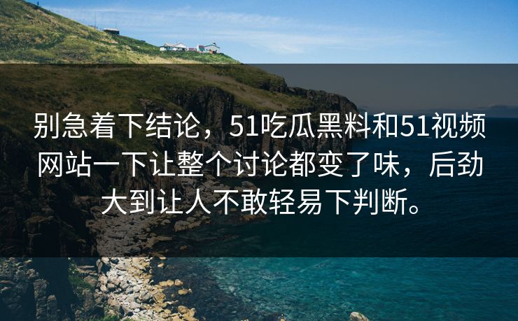 别急着下结论，51吃瓜黑料和51视频网站一下让整个讨论都变了味，后劲大到让人不敢轻易下判断。