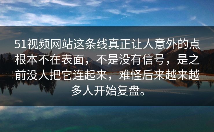 51视频网站这条线真正让人意外的点根本不在表面，不是没有信号，是之前没人把它连起来，难怪后来越来越多人开始复盘。