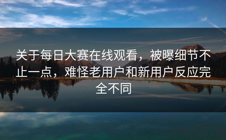 关于每日大赛在线观看，被曝细节不止一点，难怪老用户和新用户反应完全不同