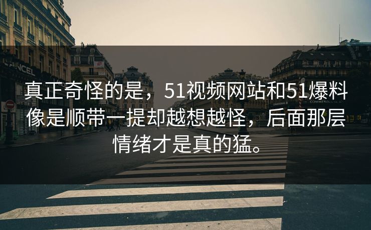 真正奇怪的是，51视频网站和51爆料像是顺带一提却越想越怪，后面那层情绪才是真的猛。