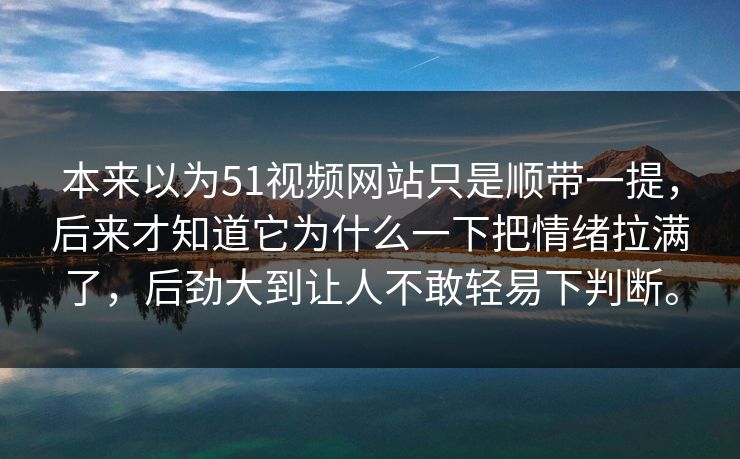 本来以为51视频网站只是顺带一提，后来才知道它为什么一下把情绪拉满了，后劲大到让人不敢轻易下判断。