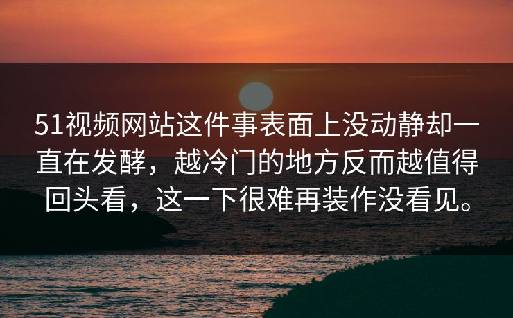 51视频网站这件事表面上没动静却一直在发酵，越冷门的地方反而越值得回头看，这一下很难再装作没看见。