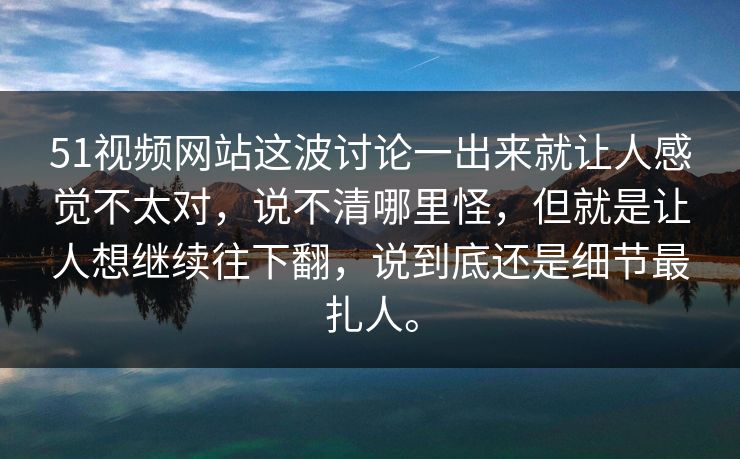 51视频网站这波讨论一出来就让人感觉不太对，说不清哪里怪，但就是让人想继续往下翻，说到底还是细节最扎人。