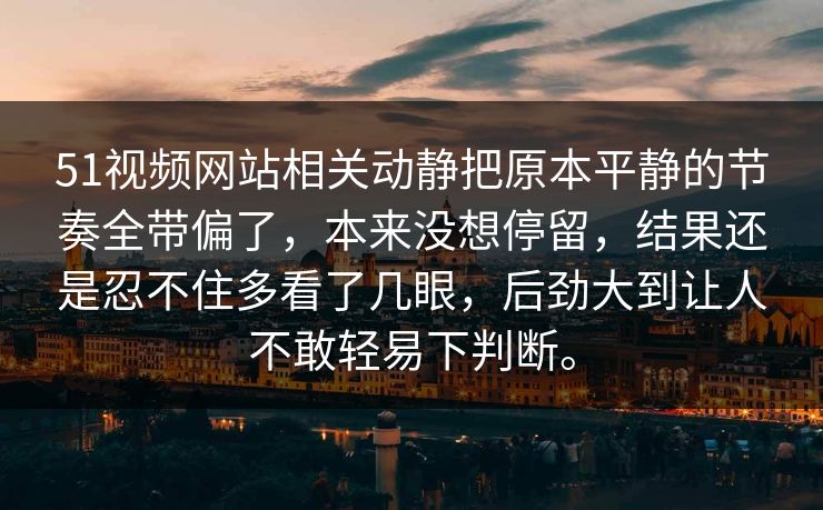 51视频网站相关动静把原本平静的节奏全带偏了，本来没想停留，结果还是忍不住多看了几眼，后劲大到让人不敢轻易下判断。