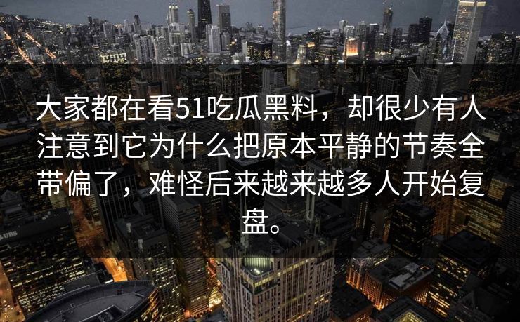大家都在看51吃瓜黑料，却很少有人注意到它为什么把原本平静的节奏全带偏了，难怪后来越来越多人开始复盘。