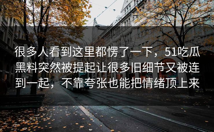 很多人看到这里都愣了一下，51吃瓜黑料突然被提起让很多旧细节又被连到一起，不靠夸张也能把情绪顶上来