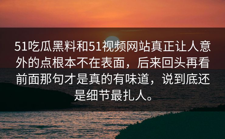 51吃瓜黑料和51视频网站真正让人意外的点根本不在表面，后来回头再看前面那句才是真的有味道，说到底还是细节最扎人。
