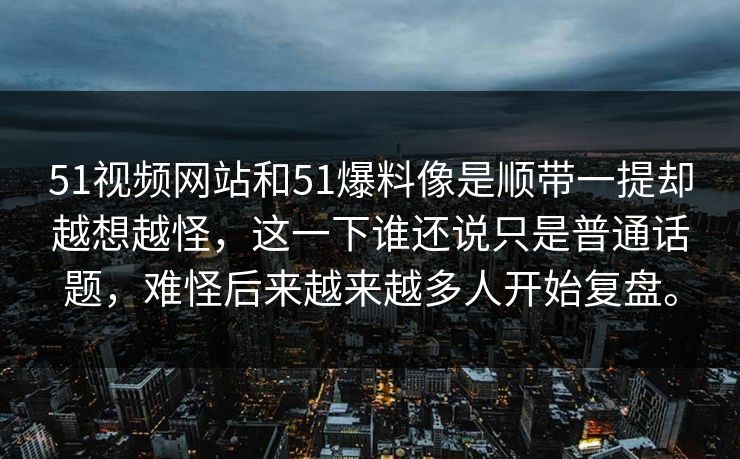 51视频网站和51爆料像是顺带一提却越想越怪，这一下谁还说只是普通话题，难怪后来越来越多人开始复盘。