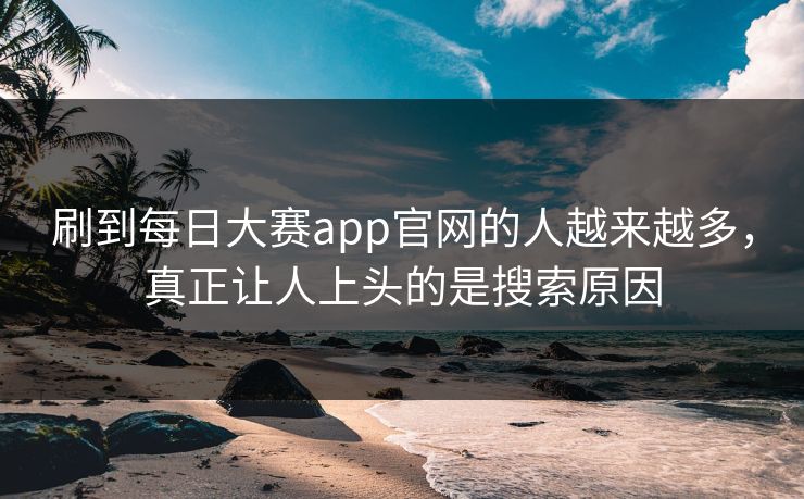 刷到每日大赛app官网的人越来越多，真正让人上头的是搜索原因