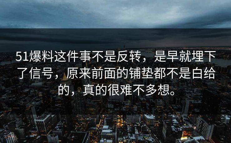 51爆料这件事不是反转，是早就埋下了信号，原来前面的铺垫都不是白给的，真的很难不多想。