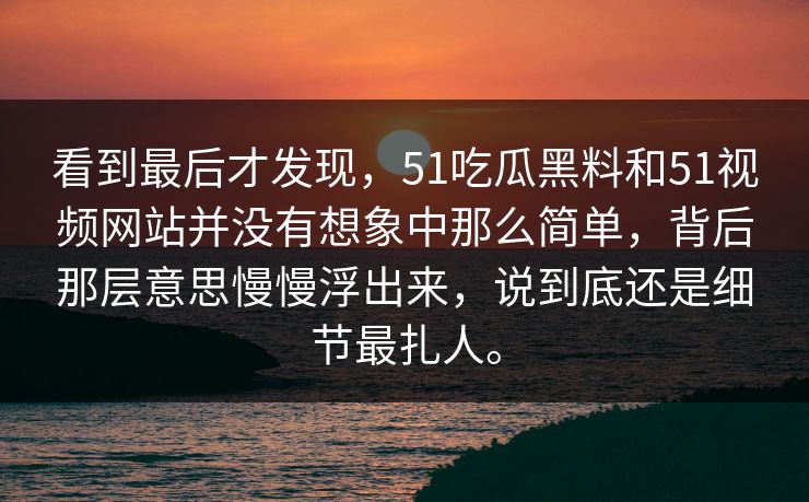 看到最后才发现，51吃瓜黑料和51视频网站并没有想象中那么简单，背后那层意思慢慢浮出来，说到底还是细节最扎人。