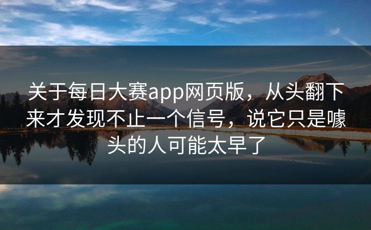 关于每日大赛app网页版，从头翻下来才发现不止一个信号，说它只是噱头的人可能太早了