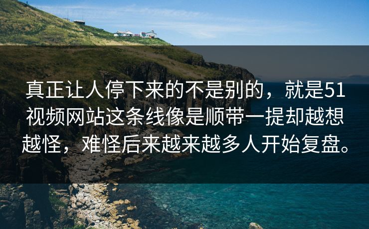真正让人停下来的不是别的，就是51视频网站这条线像是顺带一提却越想越怪，难怪后来越来越多人开始复盘。