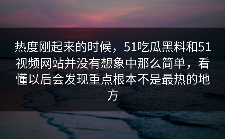 热度刚起来的时候，51吃瓜黑料和51视频网站并没有想象中那么简单，看懂以后会发现重点根本不是最热的地方