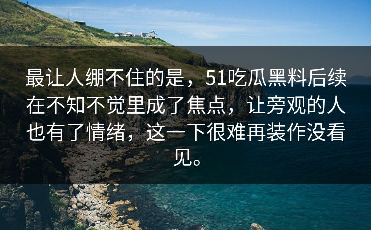 最让人绷不住的是，51吃瓜黑料后续在不知不觉里成了焦点，让旁观的人也有了情绪，这一下很难再装作没看见。