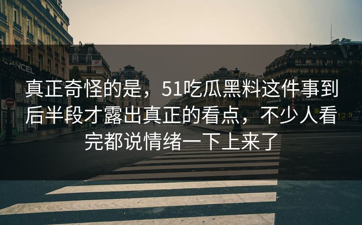 真正奇怪的是，51吃瓜黑料这件事到后半段才露出真正的看点，不少人看完都说情绪一下上来了