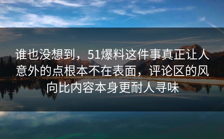 谁也没想到，51爆料这件事真正让人意外的点根本不在表面，评论区的风向比内容本身更耐人寻味